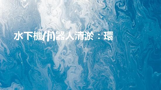 水下機(jī)器人清淤：環(huán)境救世主？